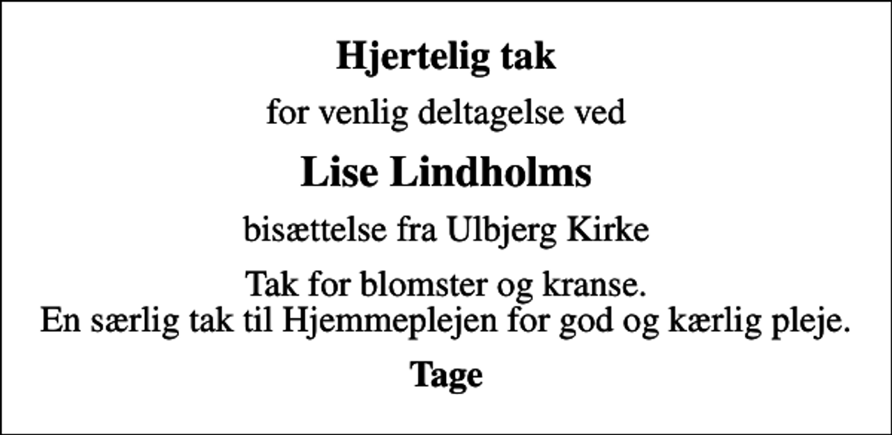 <p>Hjertelig tak<br />for venlig deltagelse ved<br />Lise Lindholms<br />bisættelse fra Ulbjerg Kirke<br />Tak for blomster og kranse. En særlig tak til Hjemmeplejen for god og kærlig pleje.<br />Tage</p>