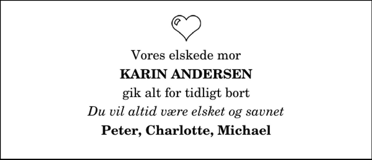 <p>Vores elskede mor<br />Karin Andersen<br />gik alt for tidligt bort<br />Du vil altid være elsket og savnet<br />Peter, Charlotte, Michael</p>
