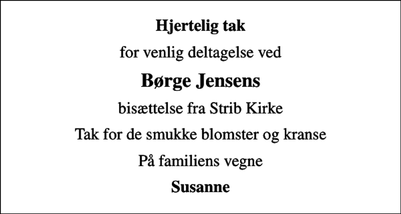 <p>Hjertelig tak<br />for venlig deltagelse ved<br />Børge Jensens<br />bisættelse fra Strib Kirke<br />Tak for de smukke blomster og kranse<br />På familiens vegne<br />Susanne</p>