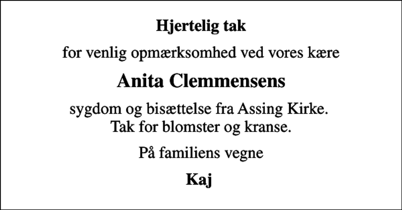 <p>Hjertelig tak<br />for venlig opmærksomhed ved vores kære<br />Anita Clemmensens<br />sygdom og bisættelse fra Assing Kirke. Tak for blomster og kranse.<br />På familiens vegne<br />Kaj</p>