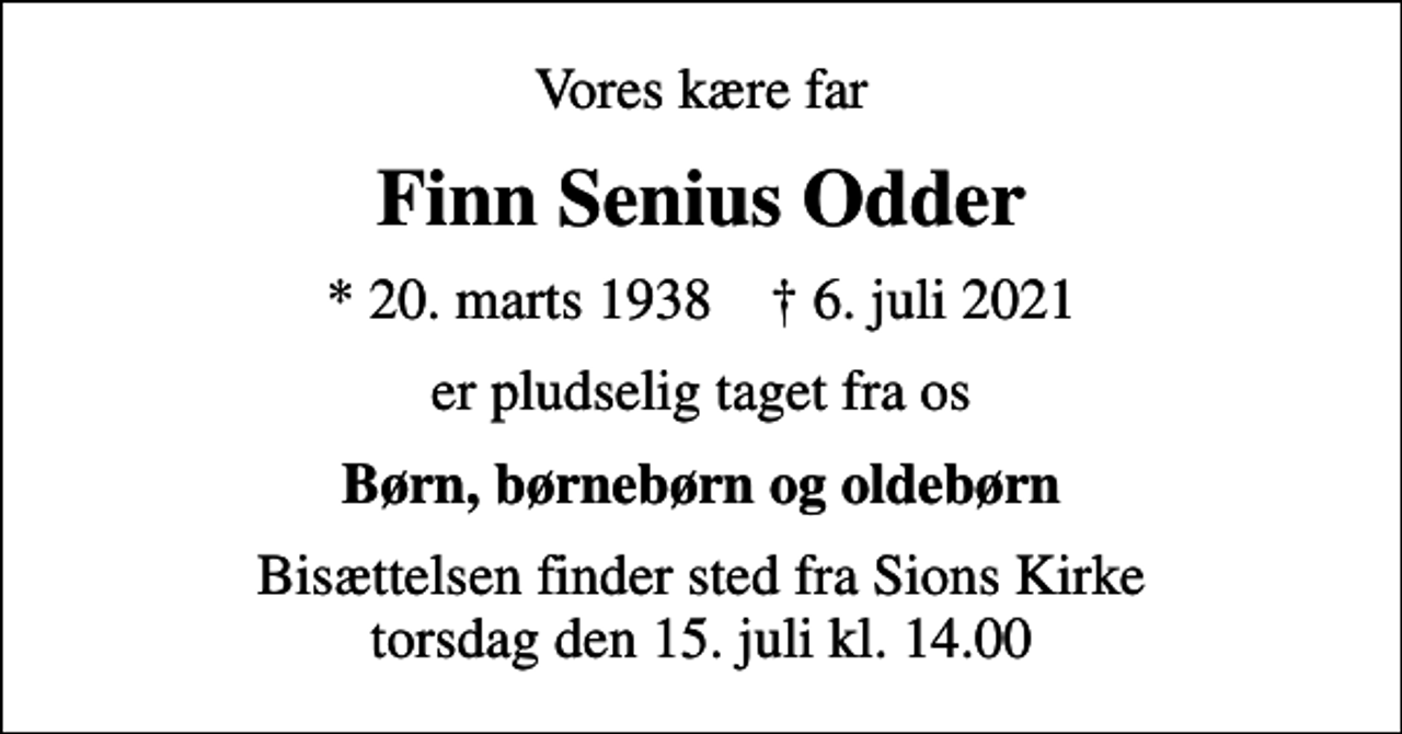 <p>Vores kære far<br />Finn Senius Odder<br />* 20. marts 1938 ✝ 6. juli 2021<br />er pludselig taget fra os<br />Børn, børnebørn og oldebørn<br />Bisættelsen finder sted fra Sions Kirke torsdag den 15. juli kl. 14.00</p>