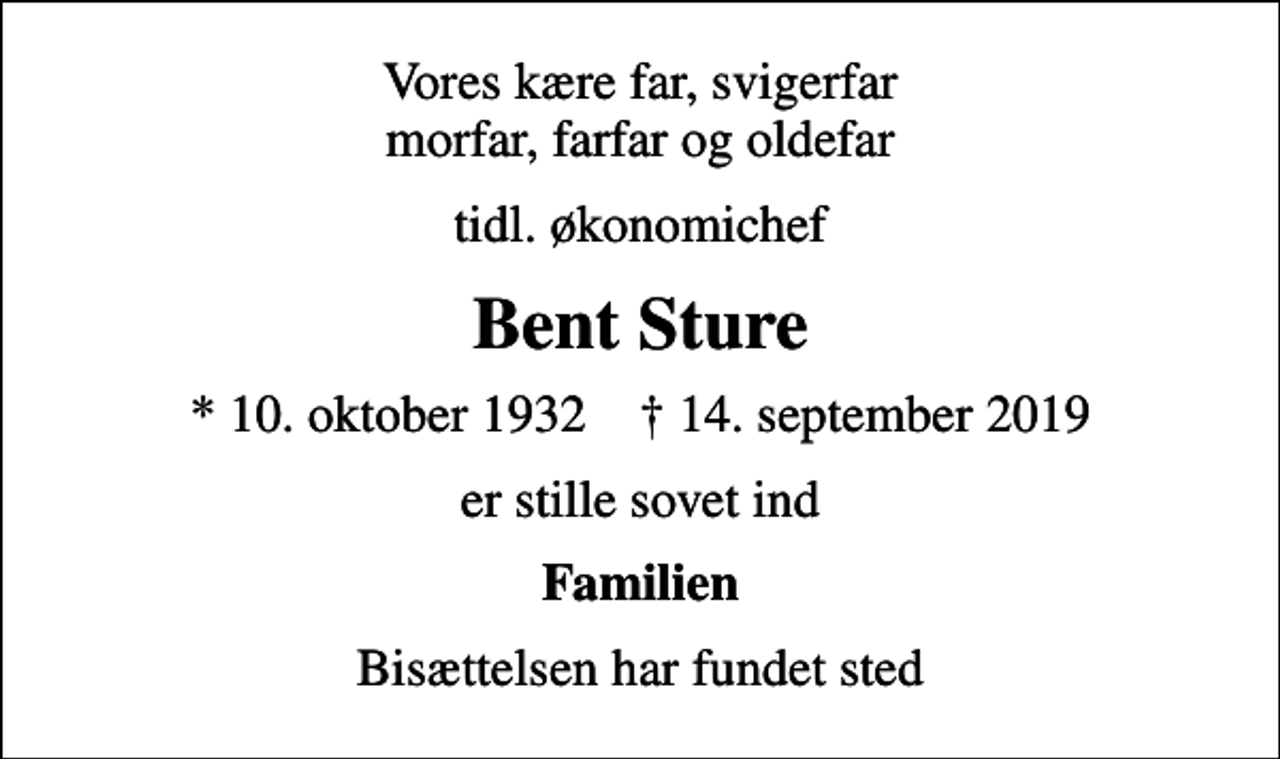 <p>Vores kære far, svigerfar morfar, farfar og oldefar<br />tidl. økonomichef<br />Bent Sture<br />* 10. oktober 1932 ✝ 14. september 2019<br />er stille sovet ind<br />Familien<br />Bisættelsen har fundet sted</p>