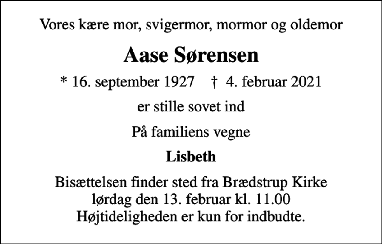 <p>Vores kære mor, svigermor, mormor og oldemor<br />Aase Sørensen<br />* 16. september 1927 ✝ 4. februar 2021<br />er stille sovet ind<br />På familiens vegne<br />Lisbeth<br />Bisættelsen finder sted fra Brædstrup Kirke lørdag den 13. februar kl. 11.00 Højtideligheden er kun for indbudte.</p>