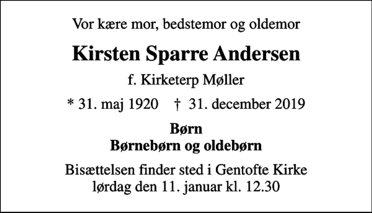 <p>Vor kære mor, bedstemor og oldemor<br />Kirsten Sparre Andersen<br />f. Kirketerp Møller<br />* 31. maj 1920 ✝ 31. december 2019<br />Børn Børnebørn og oldebørn<br />Bisættelsen finder sted i Gentofte Kirke lørdag den 11. januar kl. 12.30</p>