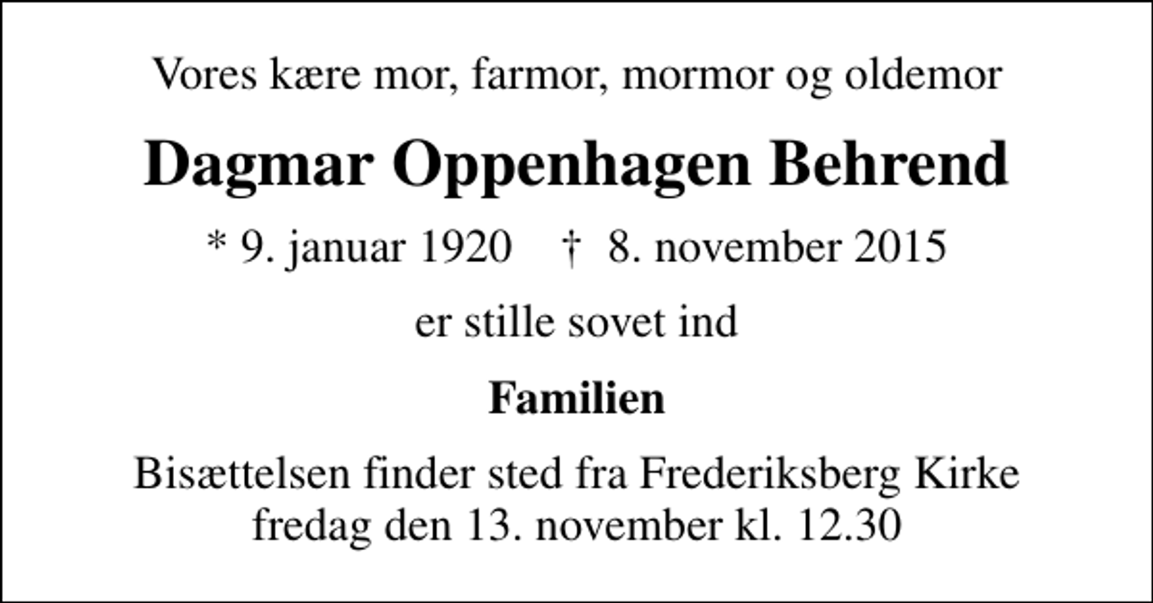 <p>Vores kære mor, farmor, mormor og oldemor<br />Dagmar Oppenhagen Behrend<br />* 9. januar 1920 ✝ 8. november 2015<br />er stille sovet ind<br />Familien<br />Bisættelsen finder sted fra Frederiksberg Kirke fredag den 13. november kl. 12.30</p>