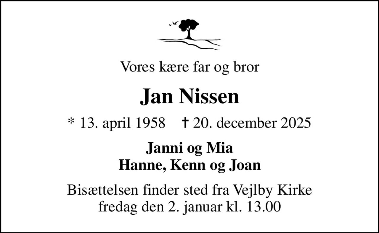 Vores kære far og bror
Jan Nissen
* 13. april 1958    ✝ 20. december 2025
Janni og Mia Hanne, Kenn og Joan
Bisættelsen finder sted fra Vejlby Kirke  fredag den 2. januar kl. 13.00