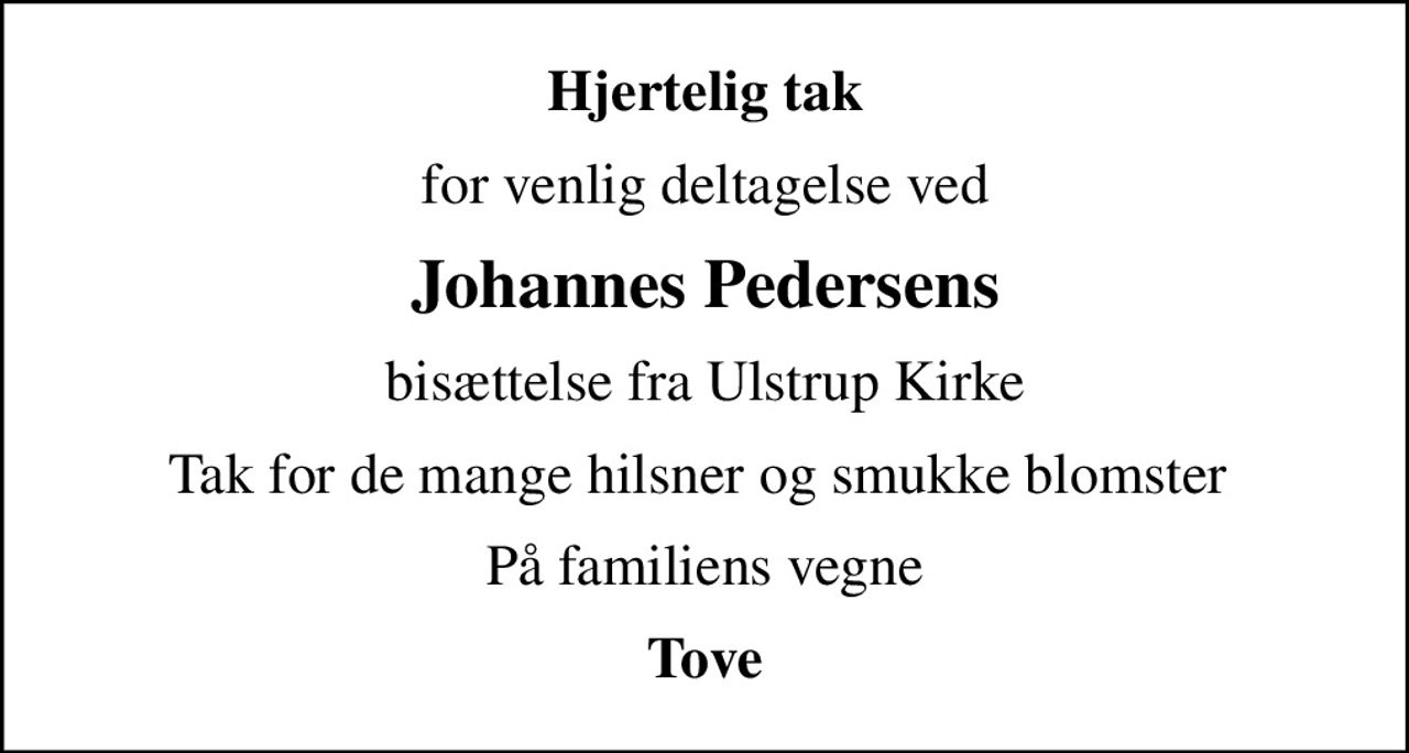 Hjertelig tak
for venlig deltagelse ved
Johannes Pedersens
bisættelse fra Ulstrup Kirke
Tak for de mange hilsner og smukke blomster 
På familiens vegne
Tove