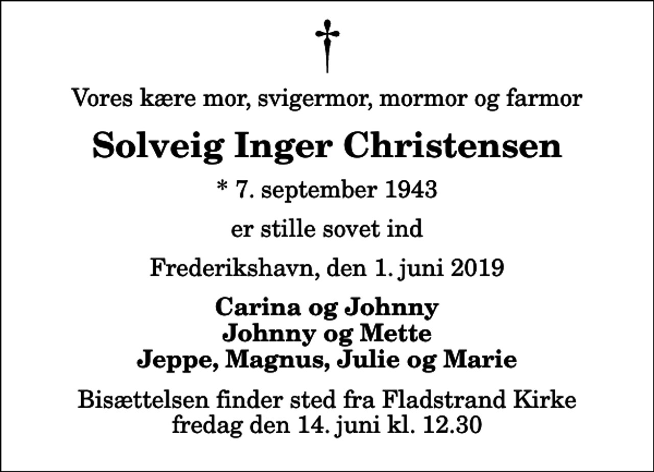 <p>Vores kære mor, svigermor, mormor og farmor<br />Solveig Inger Christensen<br />* 7. september 1943<br />er stille sovet ind<br />Frederikshavn, den 1. juni 2019<br />Carina og Johnny Johnny og Mette Jeppe, Magnus, Julie og Marie<br />Bisættelsen finder sted fra Fladstrand Kirke fredag den 14. juni kl. 12.30</p>
