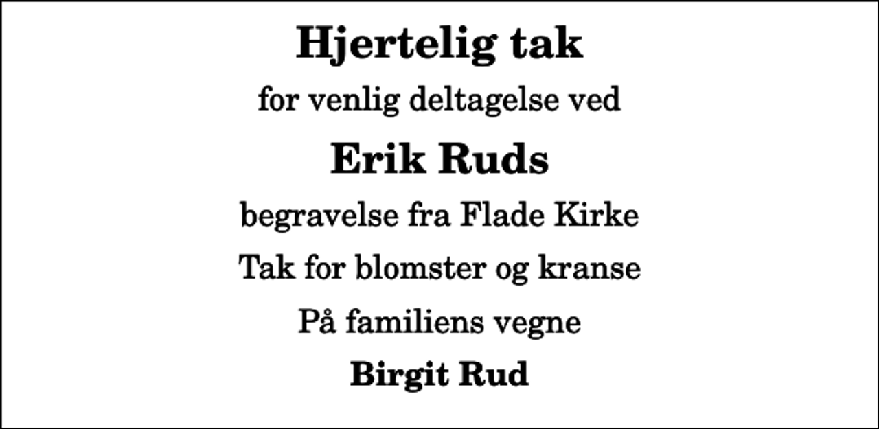 <p>Hjertelig tak<br />for venlig deltagelse ved<br />Erik Ruds<br />begravelse fra Flade Kirke<br />Tak for blomster og kranse<br />På familiens vegne<br />Birgit Rud</p>