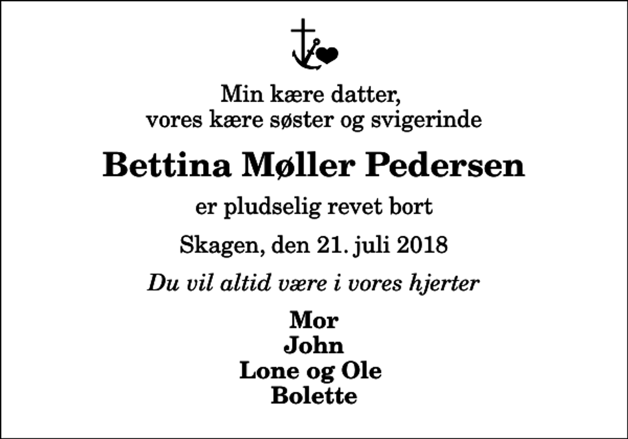 <p>Min kære datter, vores kære søster og svigerinde<br />Bettina Møller Pedersen<br />er pludselig revet bort<br />Skagen, den 21. juli 2018<br />Du vil altid være i vores hjerter<br />Mor John Lone og Ole Bolette</p>