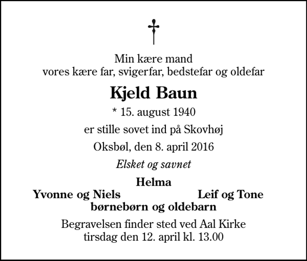<p>Min kære mand vores kære far, svigerfar, bedstefar og oldefar<br />Kjeld Baun<br />* 15. august 1940<br />er stille sovet ind på Skovhøj<br />Oksbøl, den 8. april 2016<br />Elsket og savnet<br />Helma<br />Yvonne og Niels<br />Leif og Tone<br />Begravelsen finder sted ved Aal Kirke tirsdag den 12. april kl. 13.00</p>