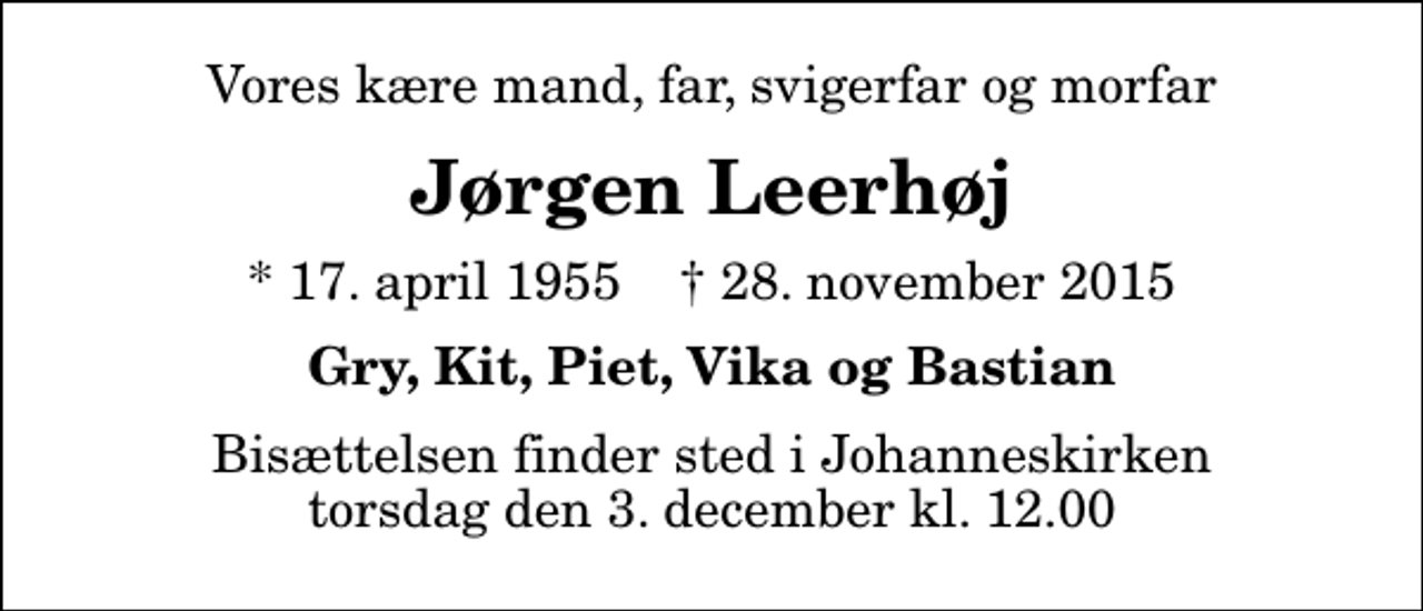<p>Vores kære mand, far, svigerfar og morfar<br />Jørgen Leerhøj<br />* 17. april 1955 ✝ 28. november 2015<br />Gry, Kit, Piet, Vika og Bastian<br />Bisættelsen finder sted i Johanneskirken torsdag den 3. december kl. 12.00</p>