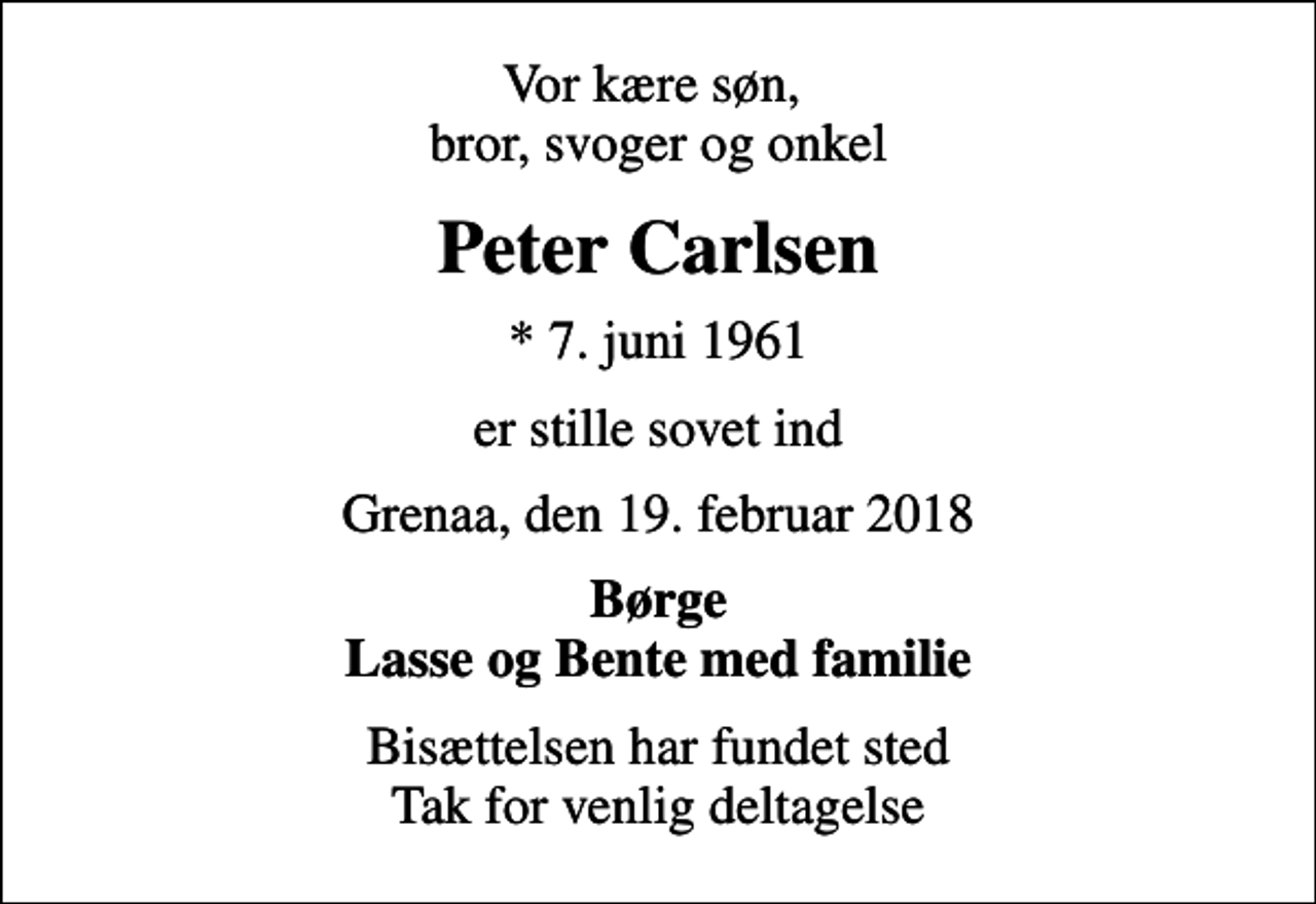 <p>Vor kære søn, bror, svoger og onkel<br />Peter Carlsen<br />* 7. juni 1961<br />er stille sovet ind<br />Grenaa, den 19. februar 2018<br />Børge Lasse og Bente med familie<br />Bisættelsen har fundet sted Tak for venlig deltagelse</p>