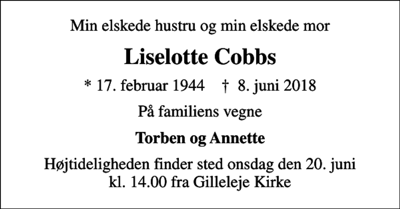 <p>Min elskede hustru og min elskede mor<br />Liselotte Cobbs<br />* 17. februar 1944 ✝ 8. juni 2018<br />På familiens vegne<br />Torben og Annette<br />Højtideligheden finder sted onsdag den 20. juni kl. 14.00 fra Gilleleje Kirke</p>