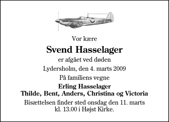 <p>Vor kære<br />Svend Hasselager<br />er afgået ved døden<br />Lydersholm, den 4. marts 2009<br />På familiens vegne<br />Erling Hasselager Thilde, Bent, Anders, Christina og Victoria<br />Bisættelsen finder sted onsdag den 11. marts kl. 13.00 i Højst Kirke</p>