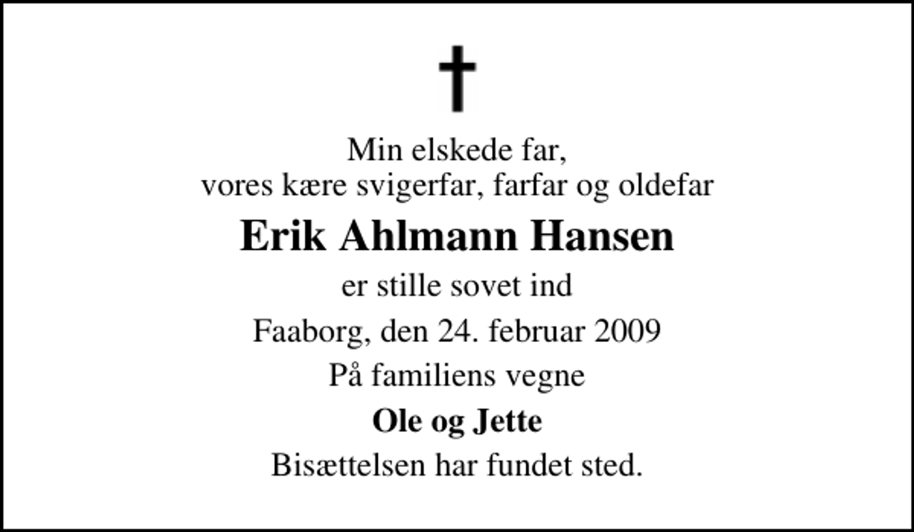 <p>Min elskede far, vores kære svigerfar, farfar og oldefar<br />Erik Ahlmann Hansen<br />er stille sovet ind<br />Faaborg, den 24. februar 2009<br />På familiens vegne<br />Ole og Jette<br />Bisættelsen har fundet sted.</p>