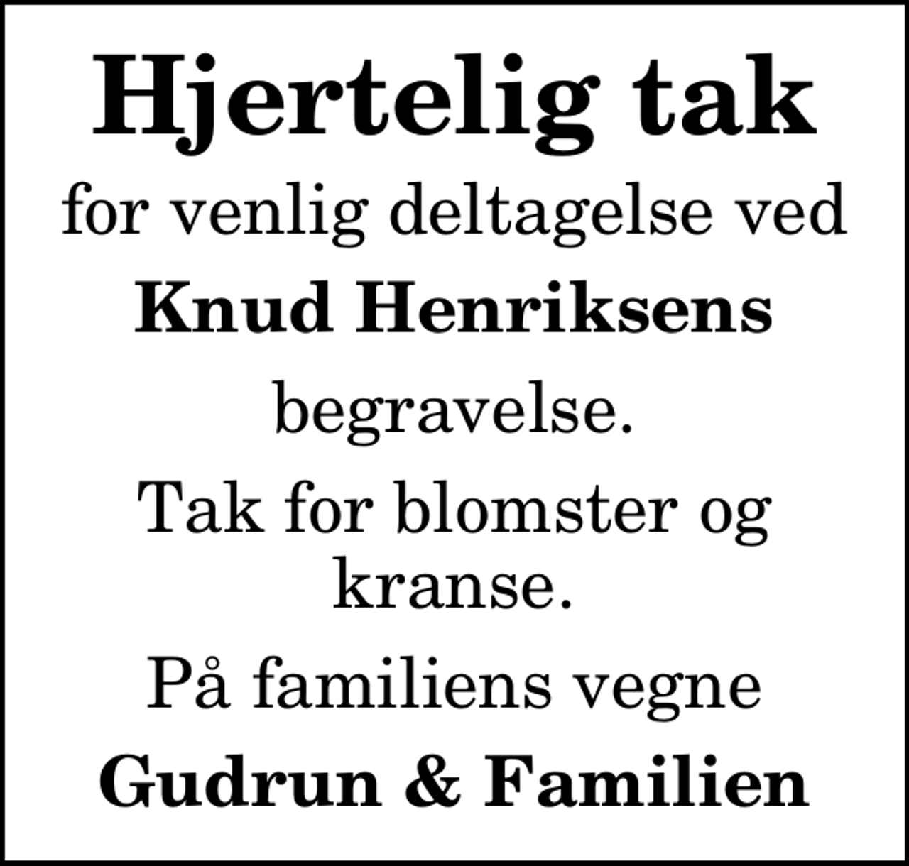 <p>Hjertelig tak<br />for venlig deltagelse ved<br />Knud Henriksens<br />begravelse.<br />Tak for blomster og kranse.<br />På familiens vegne<br />Gudrun &amp; Familien</p>