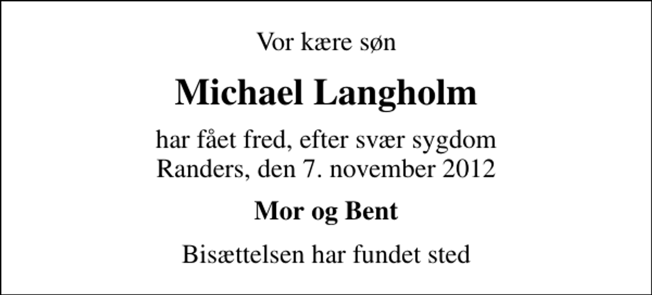 <p>Vor kære søn<br />Michael Langholm<br />har fået fred, efter svær sygdom Randers, den 7. november 2012<br />Mor og Bent<br />Bisættelsen har fundet sted</p>