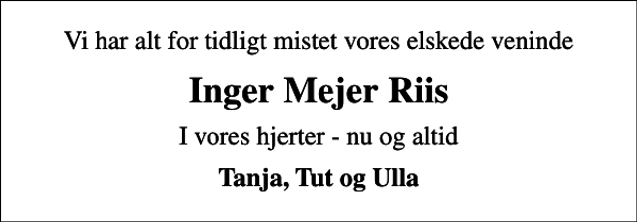 <p>Vi har alt for tidligt mistet vores elskede veninde<br />Inger Mejer Riis<br />I vores hjerter - nu og altid<br />Tanja, Tut og Ulla</p>