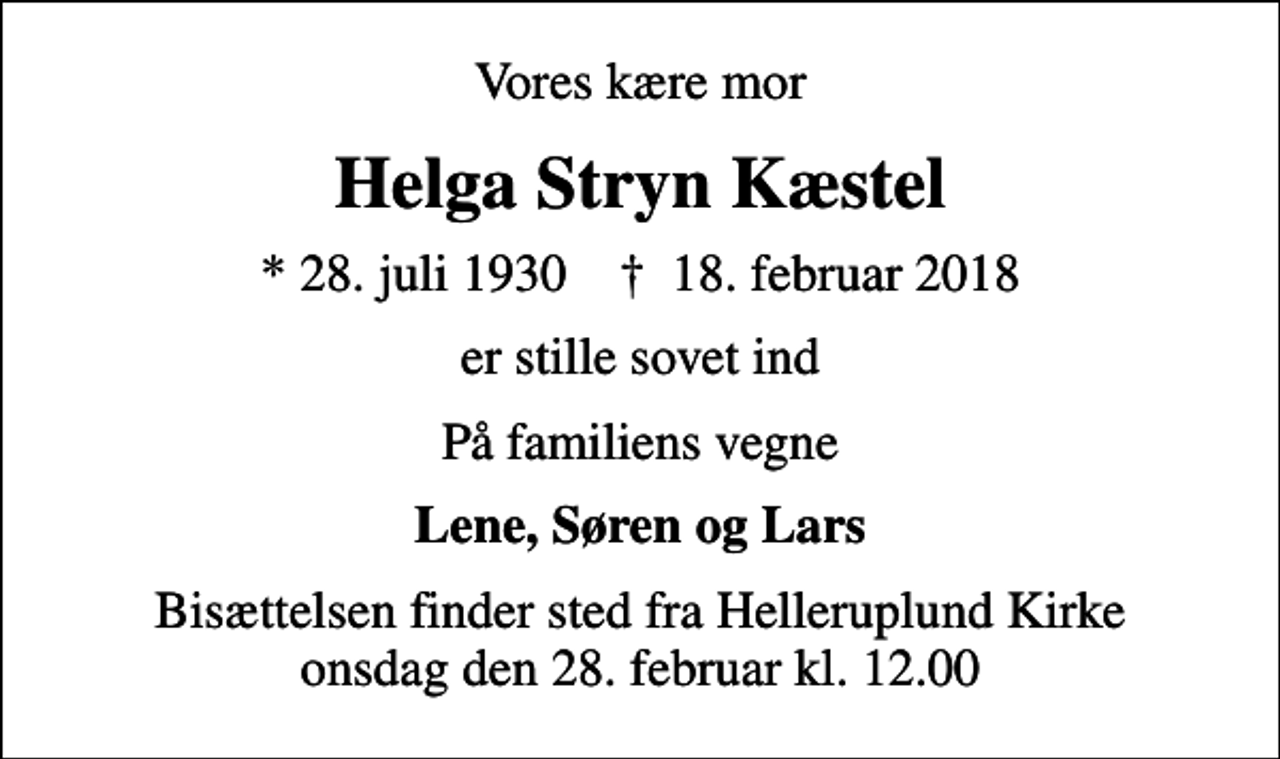 <p>Vores kære mor<br />Helga Stryn Kæstel<br />* 28. juli 1930 ✝ 18. februar 2018<br />er stille sovet ind<br />På familiens vegne<br />Lene, Søren og Lars<br />Bisættelsen finder sted fra Helleruplund Kirke onsdag den 28. februar kl. 12.00</p>