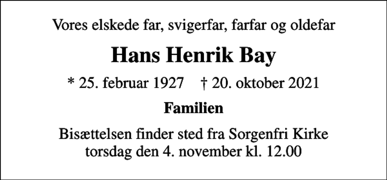 <p>Vores elskede far, svigerfar, farfar og oldefar<br />Hans Henrik Bay<br />* 25. februar 1927 ✝ 20. oktober 2021<br />Familien<br />Bisættelsen finder sted fra Sorgenfri Kirke torsdag den 4. november kl. 12.00</p>