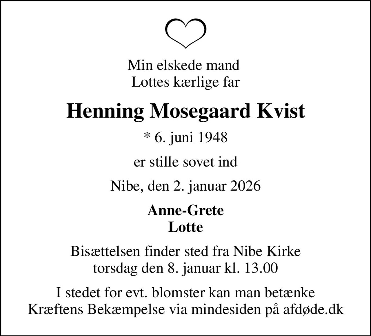 Min elskede mand  Lottes kærlige far
Henning Mosegaard Kvist
* 6. juni 1948
er stille sovet ind
Nibe, den 2. januar 2026
Anne-Grete Lotte
Bisættelsen finder sted fra Nibe Kirke  torsdag den 8. januar kl. 13.00 
I stedet for evt. blomster kan man betænke
					Kræftens Bekæmpelse via mindesiden på afdøde.dk