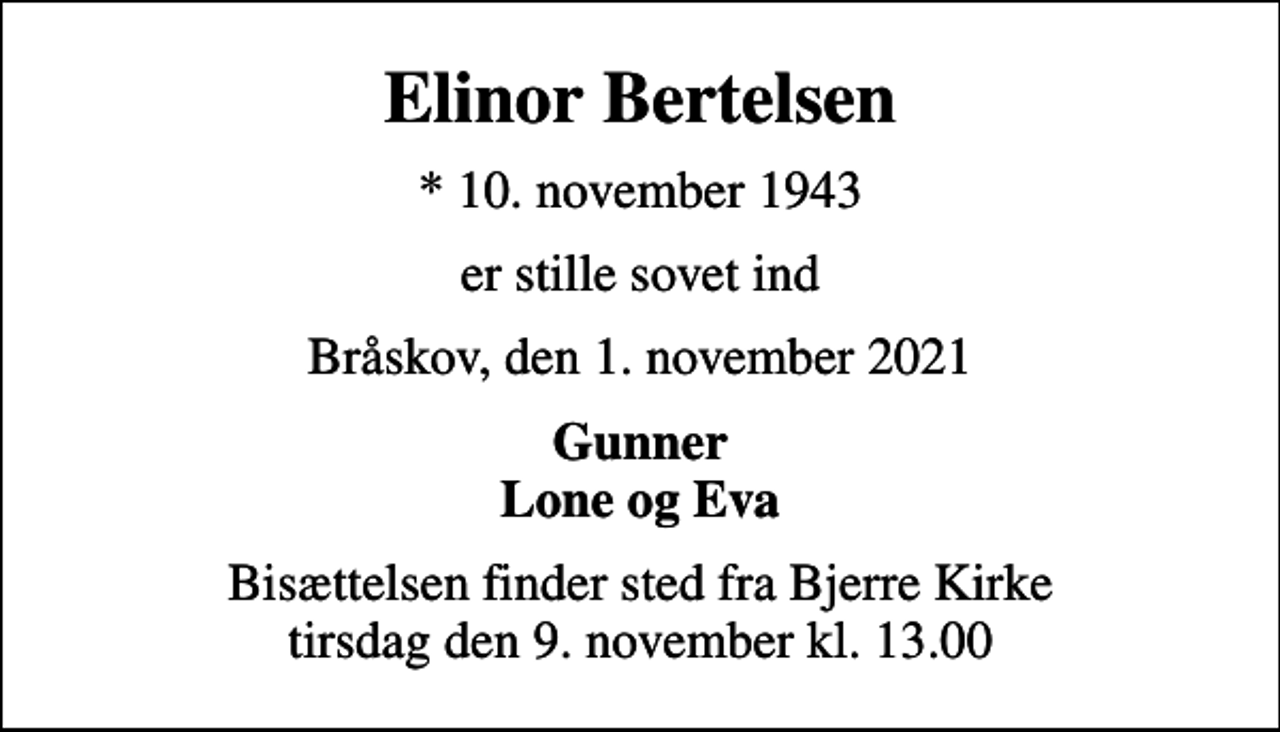 <p>Elinor Bertelsen<br />* 10. november 1943<br />er stille sovet ind<br />Bråskov, den 1. november 2021<br />Gunner Lone og Eva<br />Bisættelsen finder sted fra Bjerre Kirke tirsdag den 9. november kl. 13.00</p>