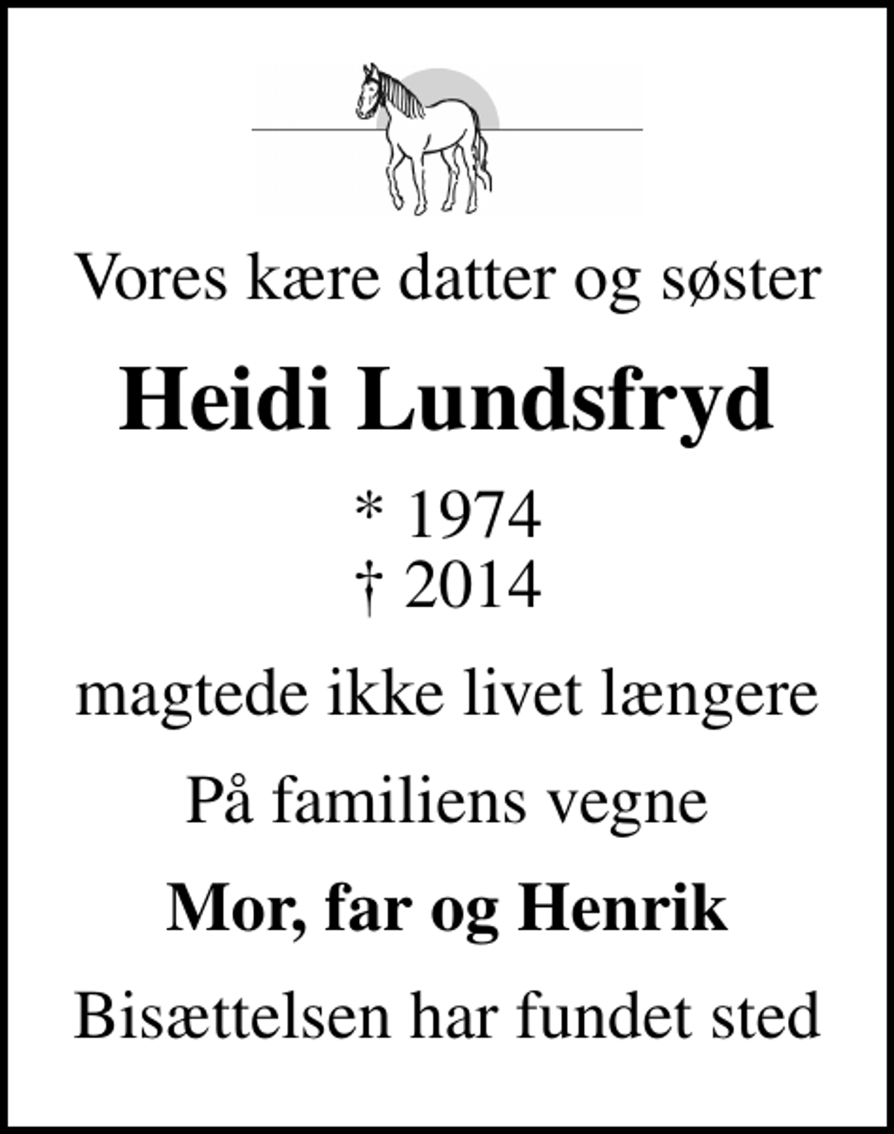 <p>Vores kære datter og søster<br />Heidi Lundsfryd<br />* 1974<br />✝ 2014<br />magtede ikke livet længere<br />På familiens vegne<br />Mor, far og Henrik<br />Bisættelsen har fundet sted</p>