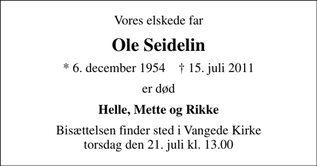 <p>Vores elskede far<br />Ole Seidelin<br />* 6. december 1954 ✝ 15. juli 2011<br />er død<br />Helle, Mette og Rikke<br />Bisættelsen finder sted i Vangede Kirke torsdag den 21. juli kl. 13.00</p>