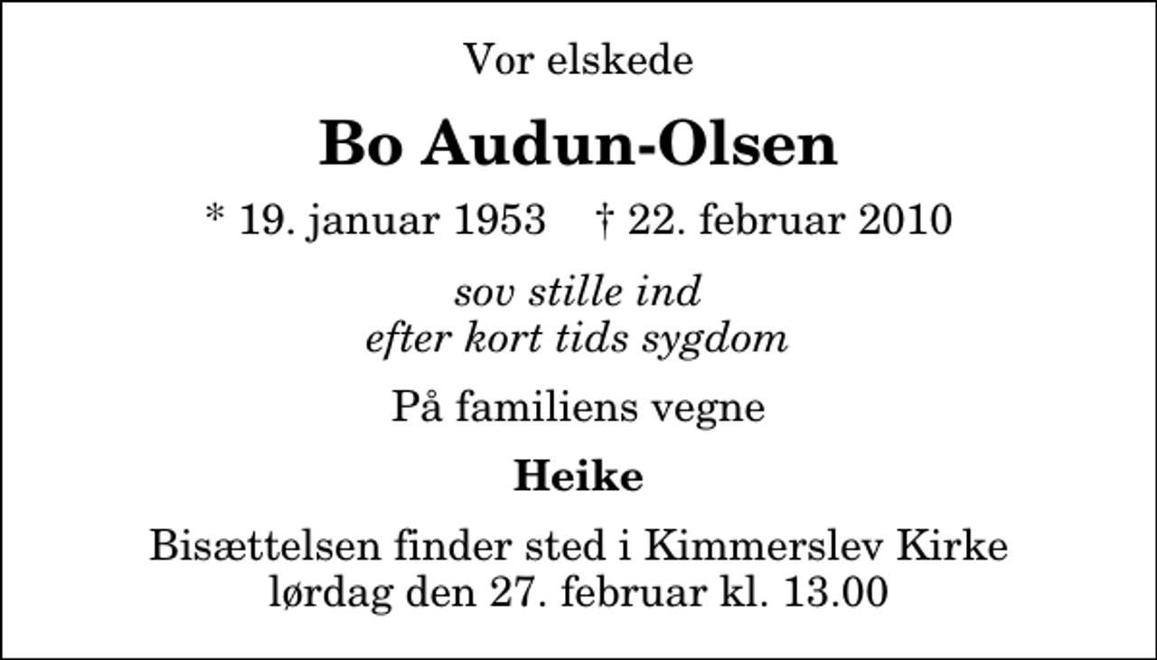 <p>Vor elskede<br />Bo Audun-Olsen<br />* 19. januar 1953 ✝ 22. februar 2010<br />sov stille ind efter kort tids sygdom<br />På familiens vegne<br />Heike<br />Bisættelsen finder sted i Kimmerslev Kirke lørdag den 27. februar kl. 13.00</p>