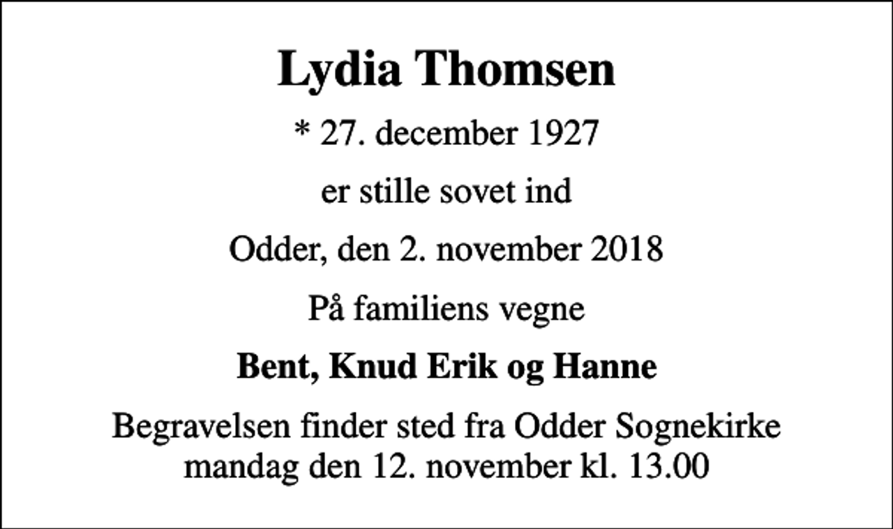 <p>Lydia Thomsen<br />* 27. december 1927<br />er stille sovet ind<br />Odder, den 2. november 2018<br />På familiens vegne<br />Bent, Knud Erik og Hanne<br />Begravelsen finder sted fra Odder Sognekirke mandag den 12. november kl. 13.00</p>