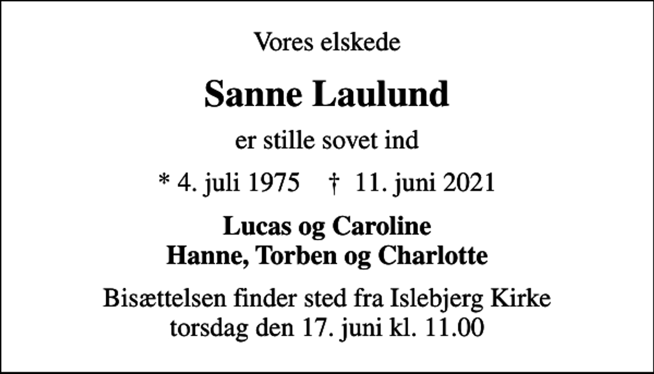 <p>Vores elskede<br />Sanne Laulund<br />er stille sovet ind<br />* 4. juli 1975 ✝ 11. juni 2021<br />Lucas og Caroline Hanne, Torben og Charlotte<br />Bisættelsen finder sted fra Islebjerg Kirke torsdag den 17. juni kl. 11.00</p>