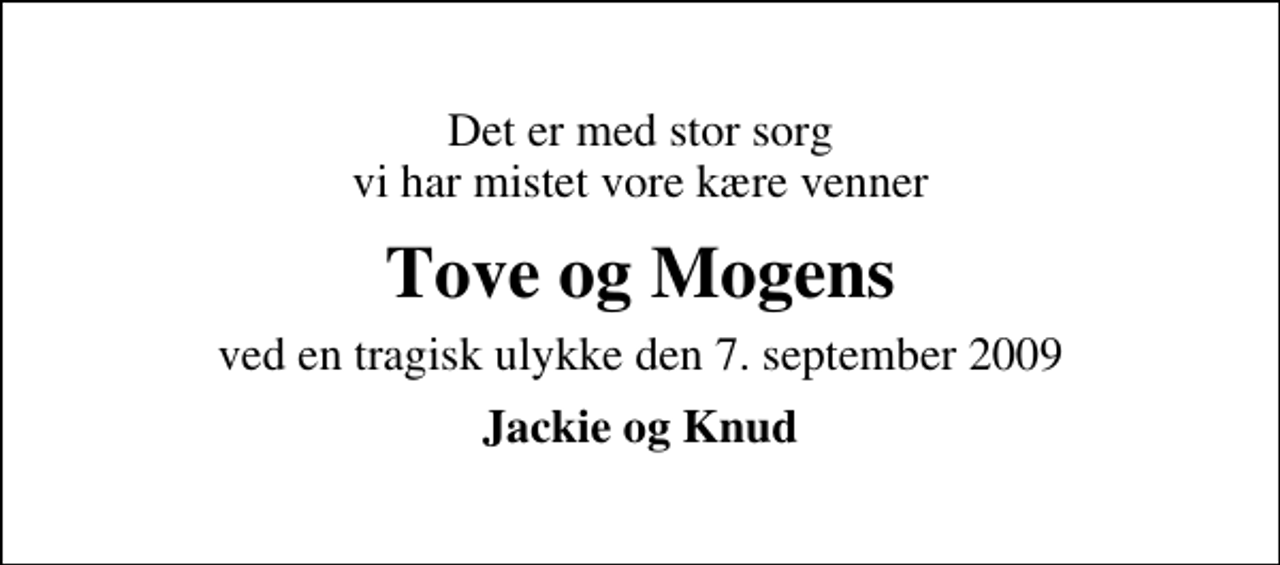 <p>Det er med stor sorg vi har mistet vore kære venner<br />Tove og Mogens<br />ved en tragisk ulykke den 7. september 2009<br />Jackie og Knud</p>