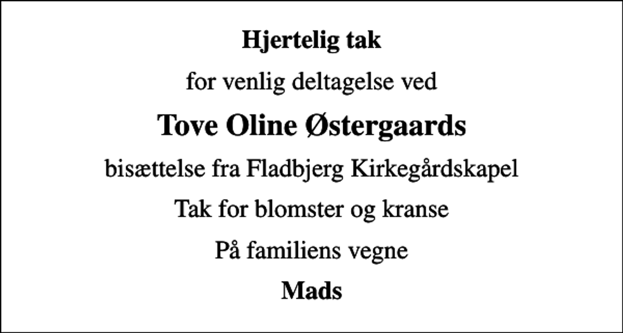<p>Hjertelig tak<br />for venlig deltagelse ved<br />Tove Oline Østergaards<br />bisættelse fra Fladbjerg Kirkegårdskapel<br />Tak for blomster og kranse<br />På familiens vegne<br />Mads</p>