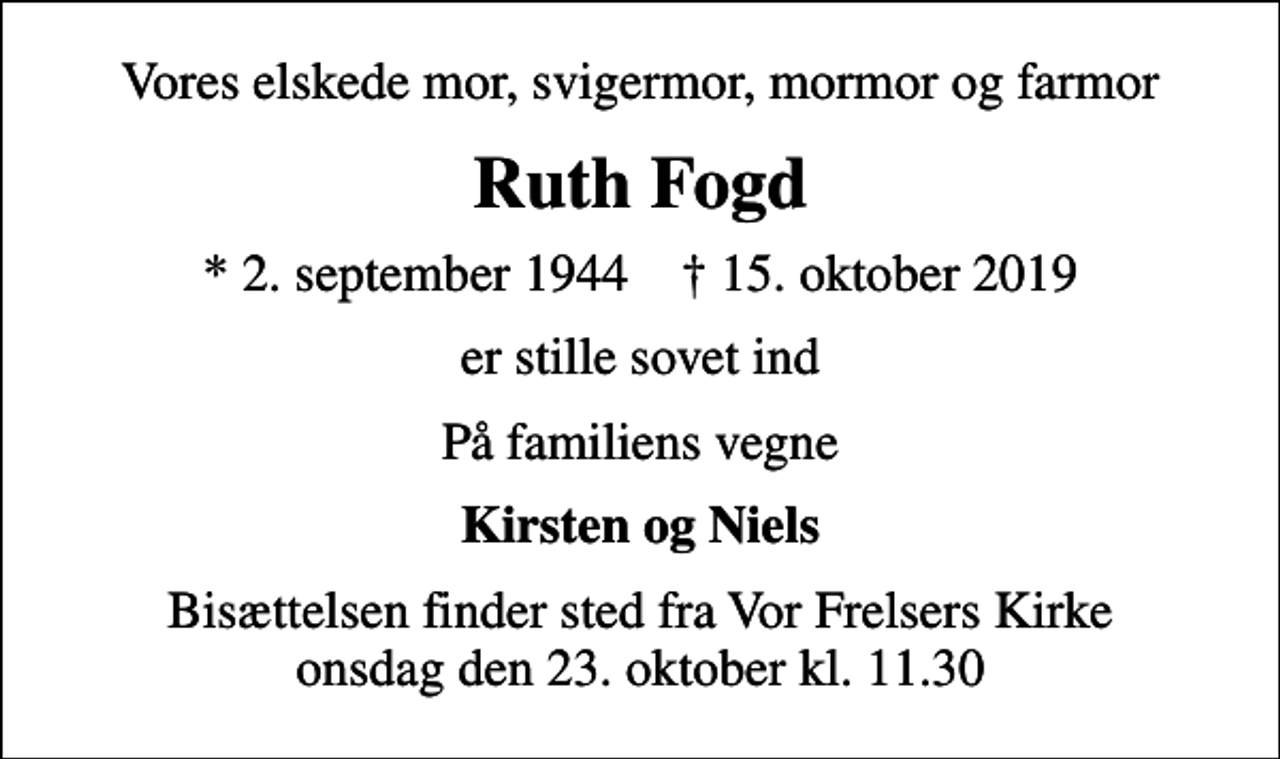 <p>Vores elskede mor, svigermor, mormor og farmor<br />Ruth Fogd<br />* 2. september 1944 ✝ 15. oktober 2019<br />er stille sovet ind<br />På familiens vegne<br />Kirsten og Niels<br />Bisættelsen finder sted fra Vor Frelsers Kirke onsdag den 23. oktober kl. 11.30</p>