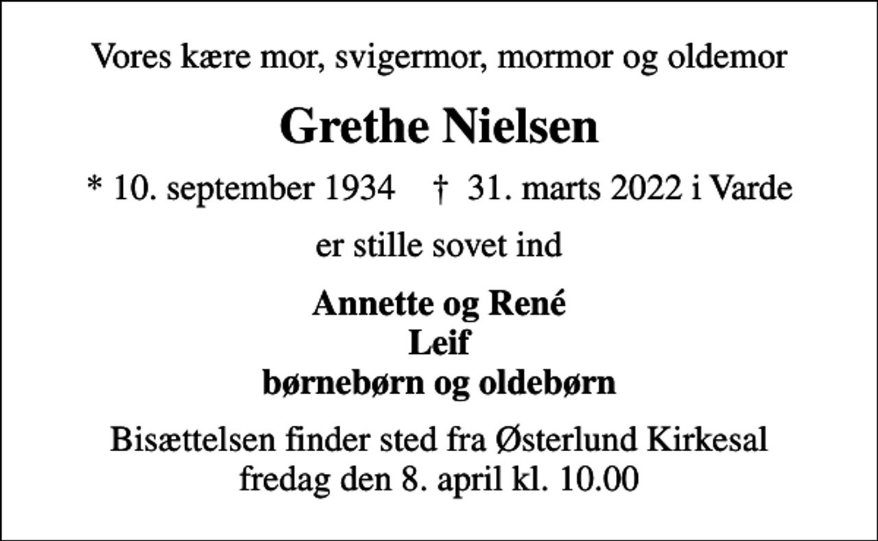 <p>Vores kære mor, svigermor, mormor og oldemor<br />Grethe Nielsen<br />* 10. september 1934 ✝ 31. marts 2022 i Varde<br />er stille sovet ind<br />Annette og René Leif børnebørn og oldebørn<br />Bisættelsen finder sted fra Østerlund Kirkesal fredag den 8. april kl. 10.00</p>