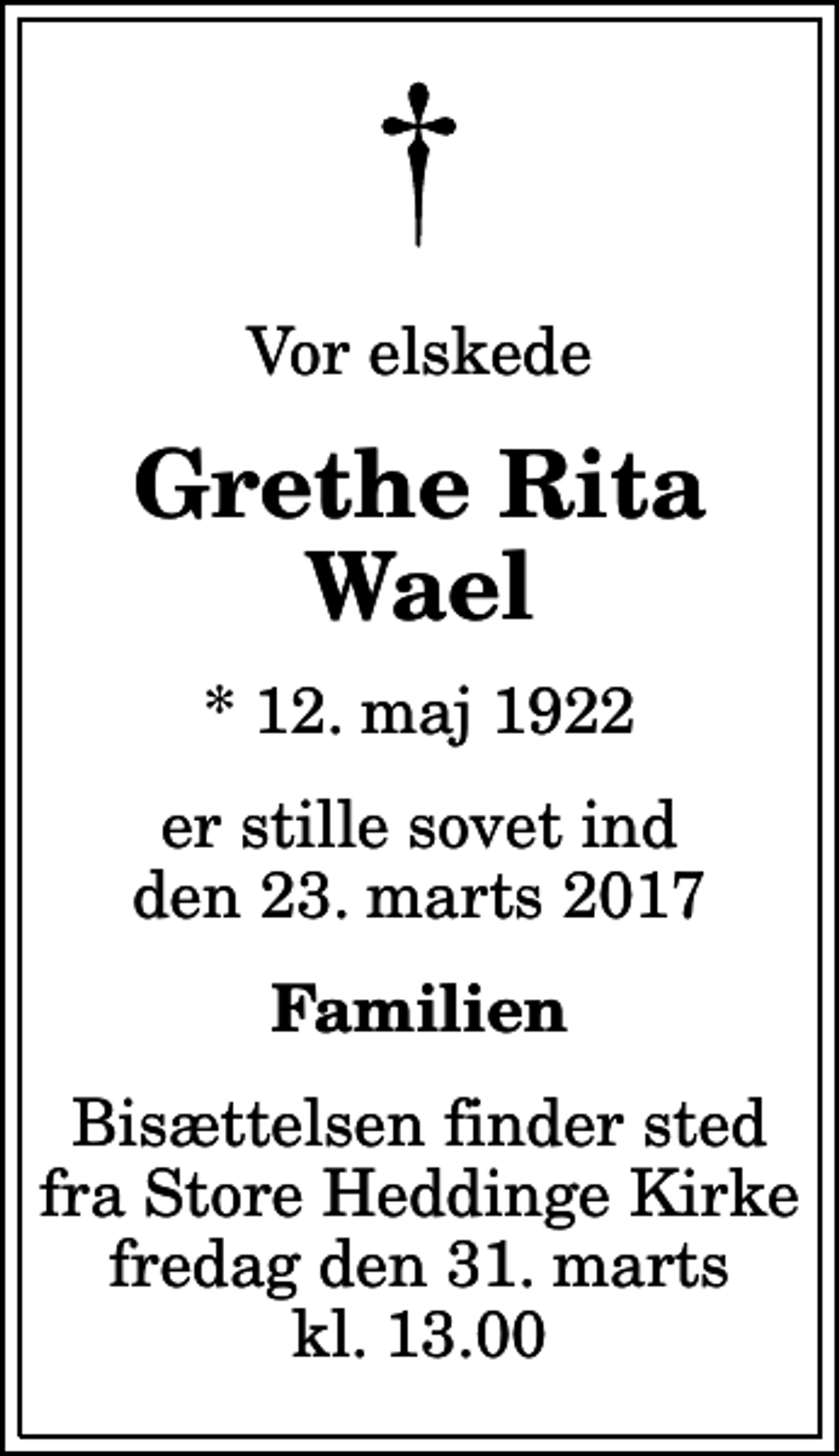 <p>Vor elskede<br />Grethe Rita Wael<br />* 12. maj 1922<br />er stille sovet ind den 23. marts 2017<br />Familien<br />Bisættelsen finder sted fra Store Heddinge Kirke fredag den 31. marts kl. 13.00</p>