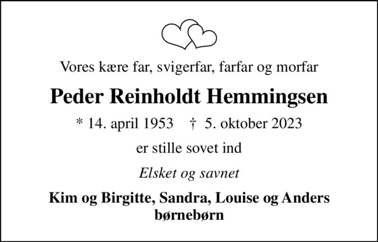 Vores kære far, svigerfar, farfar og morfar
Peder Reinholdt Hemmingsen
* 14. april 1953    ✝ 5. oktober 2023
er stille sovet ind
Elsket og savnet
Kim og Birgitte, Sandra, Louise og Anders børnebørn