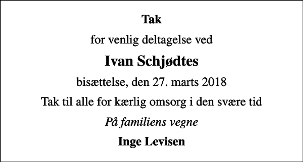 <p>Tak<br />for venlig deltagelse ved<br />Ivan Schjødtes<br />bisættelse, den 27. marts 2018<br />Tak til alle for kærlig omsorg i den svære tid<br />På familiens vegne<br />Inge Levisen</p>