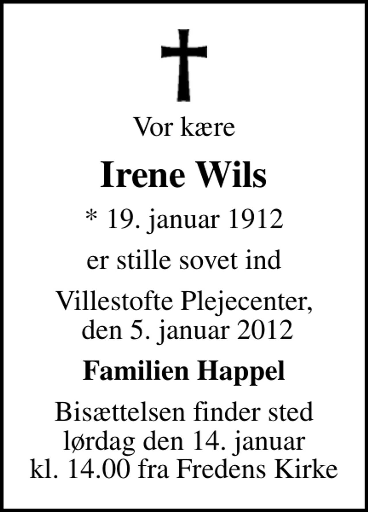 <p>Vor kære<br />Irene Wils<br />* 19. januar 1912<br />er stille sovet ind<br />Villestofte Plejecenter, den 5. januar 2012<br />Familien Happel<br />Bisættelsen finder sted lørdag den 14. januar kl. 14.00 fra Fredens Kirke</p>