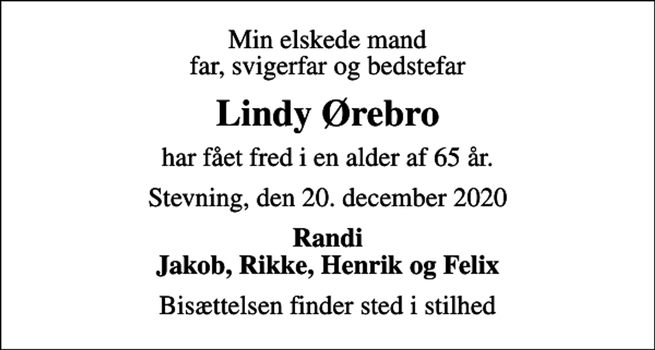 <p>Min elskede mand far, svigerfar og bedstefar<br />Lindy Ørebro<br />har fået fred i en alder af 65 år.<br />Stevning, den 20. december 2020<br />Randi Jakob, Rikke, Henrik og Felix<br />Bisættelsen finder sted i stilhed</p>