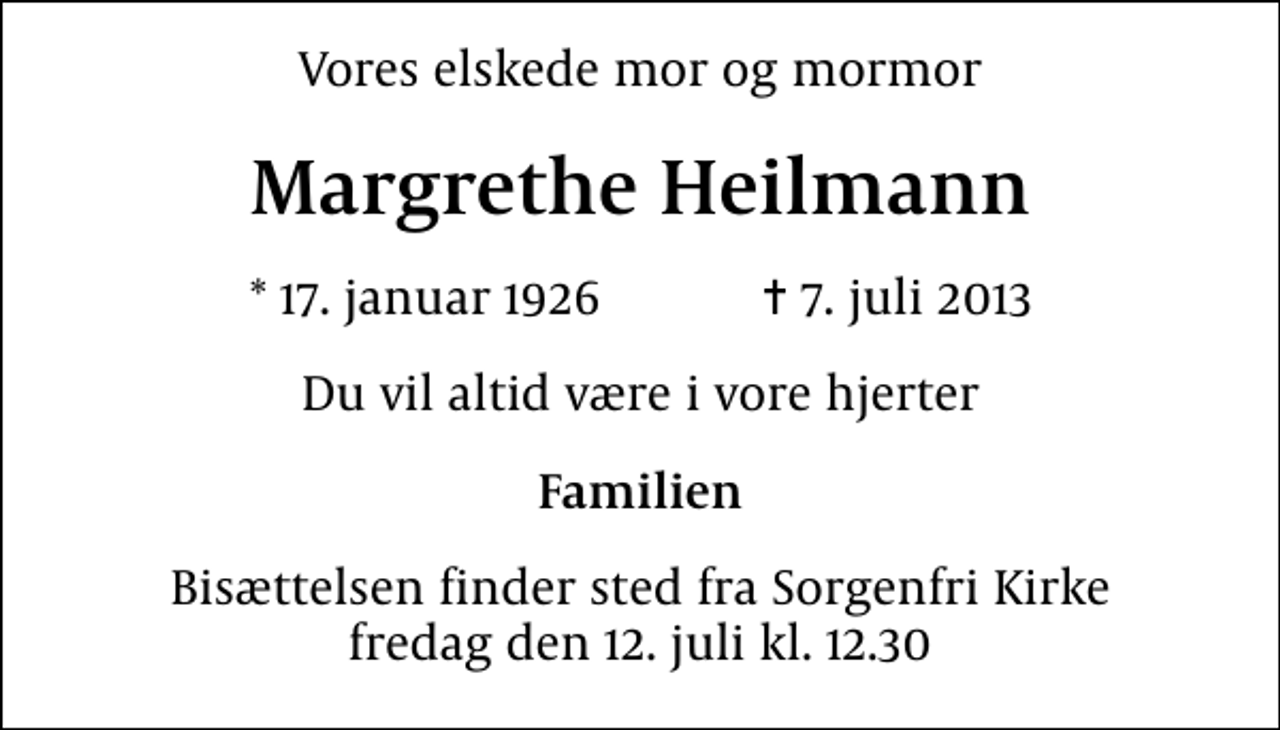 <p>Vores elskede mor og mormor<br />Margrethe Heilmann<br />* 17. januar 1926 ✝ 7. juli 2013<br />Du vil altid være i vore hjerter<br />Familien<br />Bisættelsen finder sted fra Sorgenfri Kirke fredag den 12. juli kl. 12.30</p>