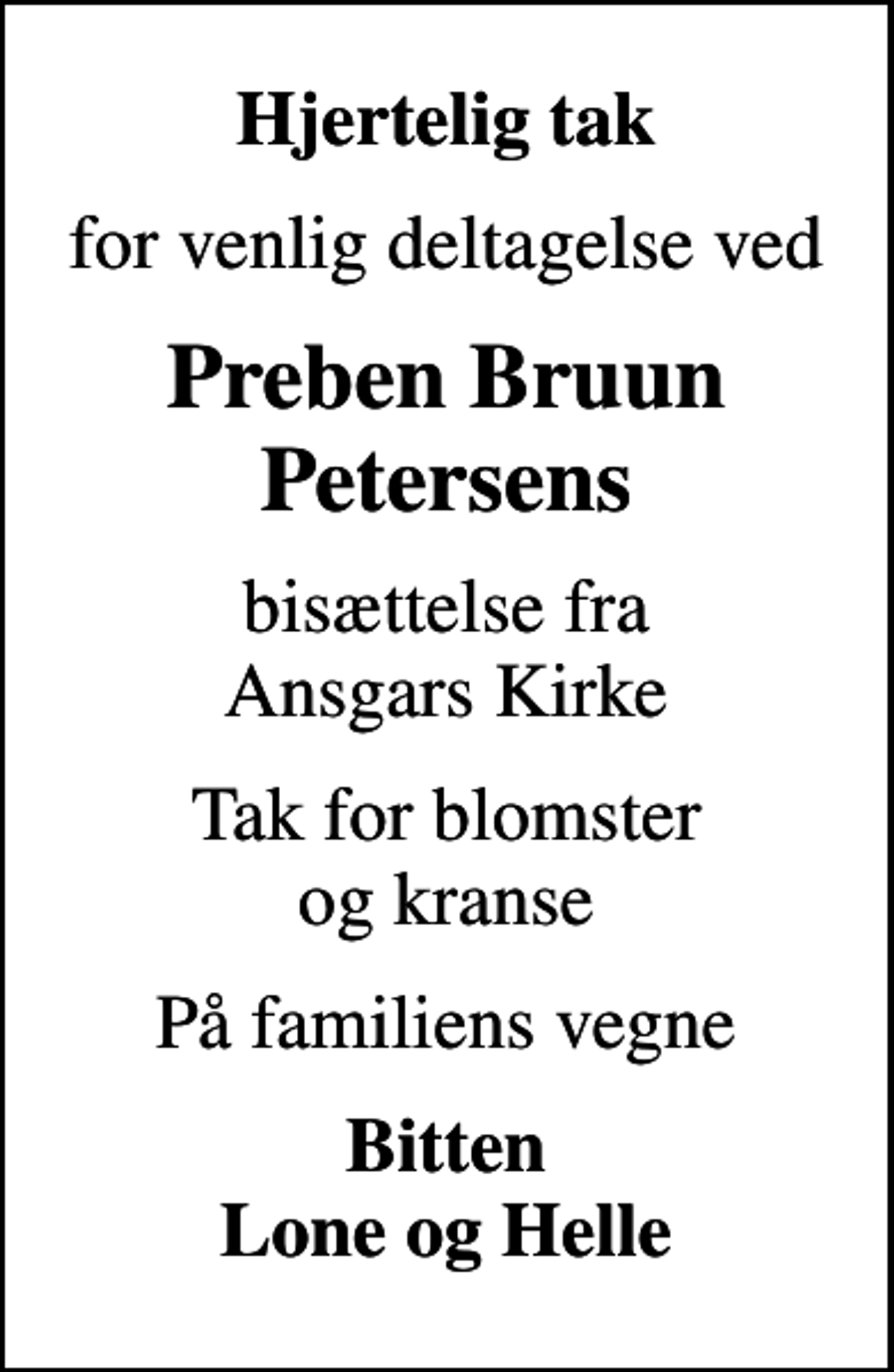 <p>Hjertelig tak<br />for venlig deltagelse ved<br />Preben Bruun Petersens<br />bisættelse fra Ansgars Kirke<br />Tak for blomster og kranse<br />På familiens vegne<br />Bitten Lone og Helle</p>