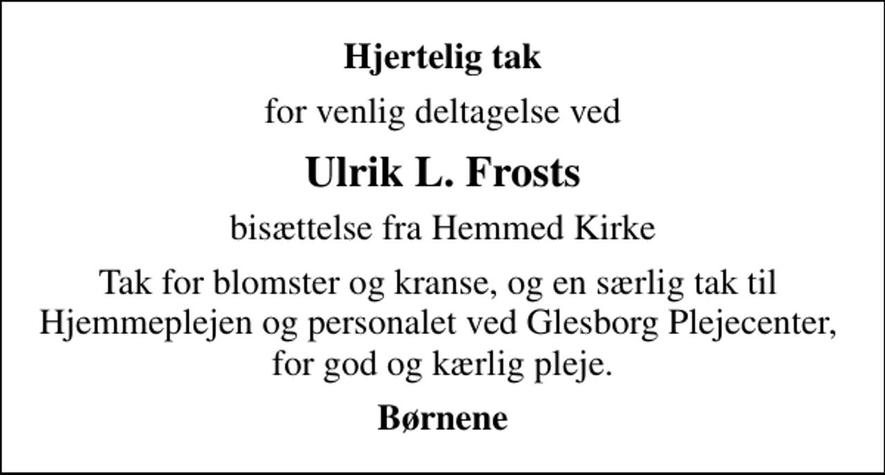 <p>Hjertelig tak<br />for venlig deltagelse ved<br />Ulrik L. Frosts<br />bisættelse fra Hemmed Kirke<br />Tak for blomster og kranse, og en særlig tak til Hjemmeplejen og personalet ved Glesborg Plejecenter, for god og kærlig pleje.<br />Børnene</p>