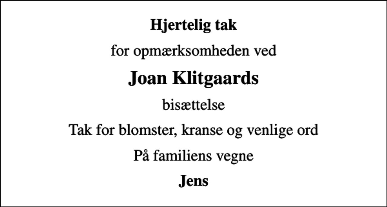 <p>Hjertelig tak<br />for opmærksomheden ved<br />Joan Klitgaards<br />bisættelse<br />Tak for blomster, kranse og venlige ord<br />På familiens vegne<br />Jens</p>