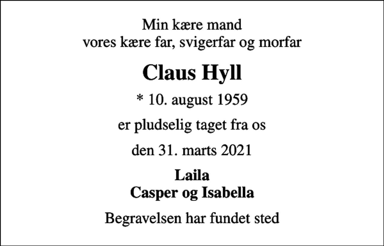 <p>Min kære mand vores kære far, svigerfar og morfar<br />Claus Hyll<br />* 10. august 1959<br />er pludselig taget fra os<br />den 31. marts 2021<br />Laila Casper og Isabella<br />Begravelsen har fundet sted</p>