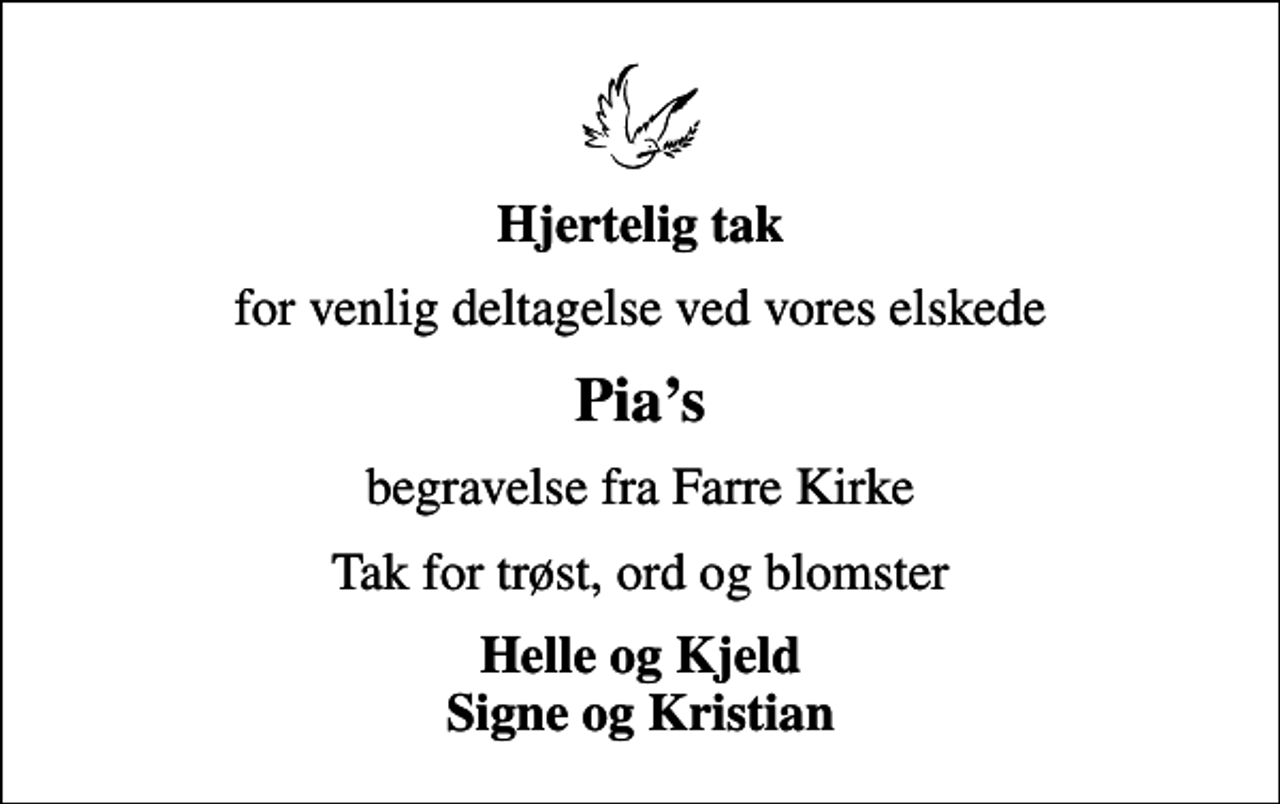 <p>Hjertelig tak<br />for venlig deltagelse ved vores elskede<br />Pias<br />begravelse fra Farre Kirke<br />Tak for trøst, ord og blomster<br />Helle og Kjeld Signe og Kristian</p>