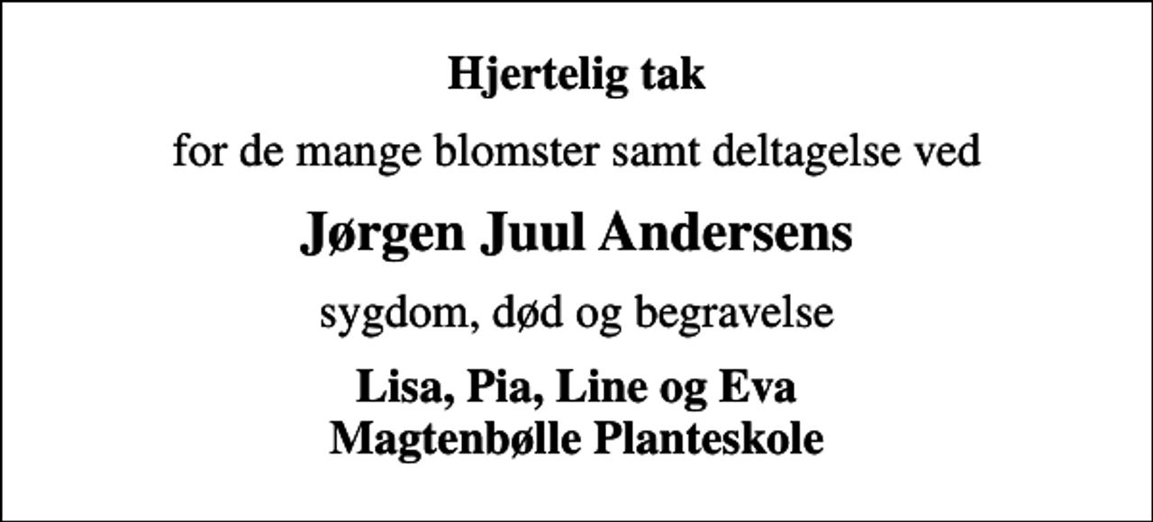 <p>Hjertelig tak<br />for de mange blomster samt deltagelse ved<br />Jørgen Juul Andersens<br />sygdom, død og begravelse<br />Lisa, Pia, Line og Eva Magtenbølle Planteskole</p>