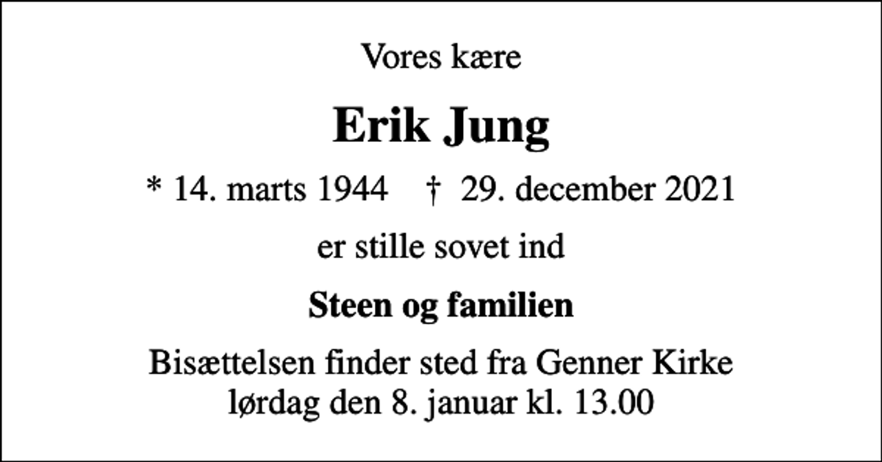 <p>Vores kære<br />Erik Jung<br />* 14. marts 1944 ✝ 29. december 2021<br />er stille sovet ind<br />Steen og familien<br />Bisættelsen finder sted fra Genner Kirke lørdag den 8. januar kl. 13.00</p>