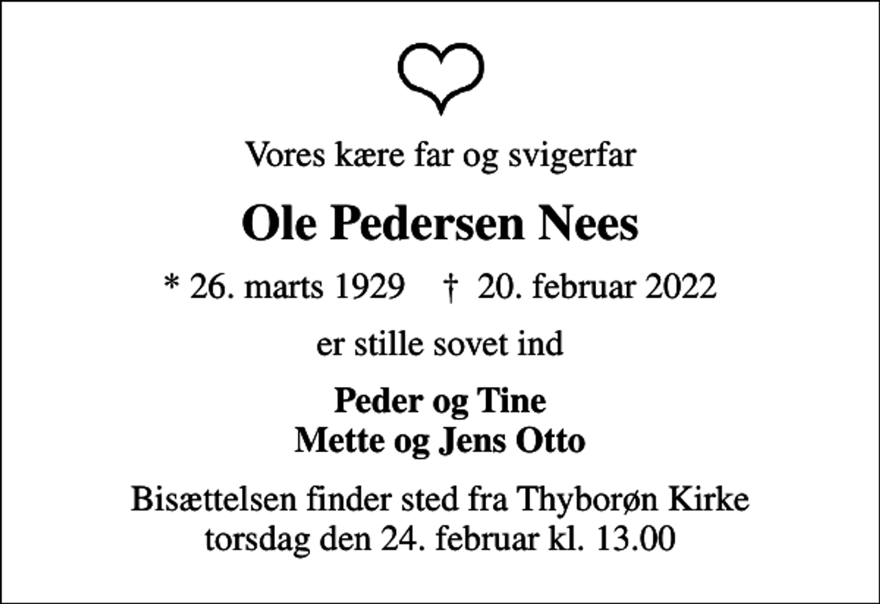 <p>Vores kære far og svigerfar<br />Ole Pedersen Nees<br />* 26. marts 1929 ✝ 20. februar 2022<br />er stille sovet ind<br />Peder og Tine Mette og Jens Otto<br />Bisættelsen finder sted fra Thyborøn Kirke torsdag den 24. februar kl. 13.00</p>